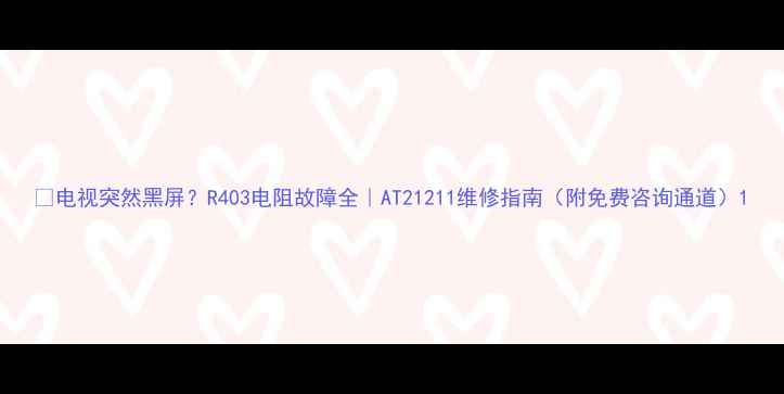 图片 ✨电视突然黑屏？R403电阻故障全｜AT21211维修指南（附免费咨询通道）1