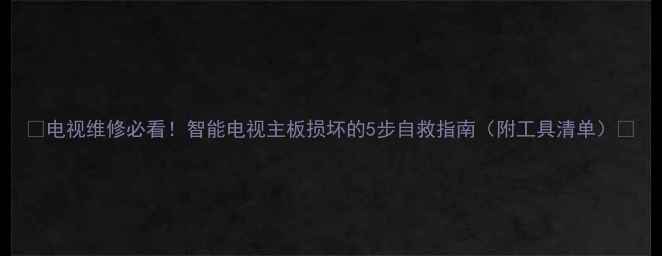 图片 ✨电视维修必看！智能电视主板损坏的5步自救指南（附工具清单）💡