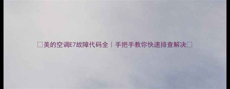 图片 ✨美的空调E7故障代码全｜手把手教你快速排查解决✨