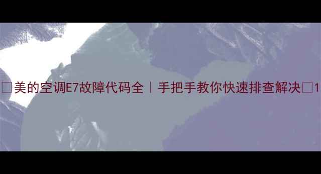 图片 ✨美的空调E7故障代码全｜手把手教你快速排查解决✨1