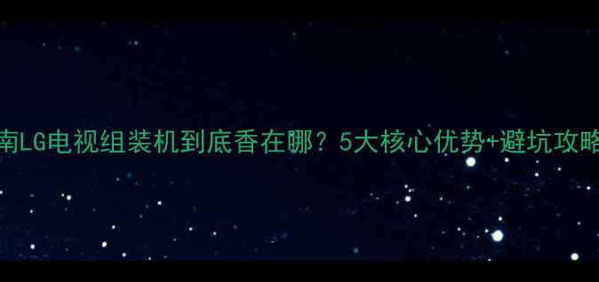 图片 ✨选购指南LG电视组装机到底香在哪？5大核心优势+避坑攻略全公开🔥