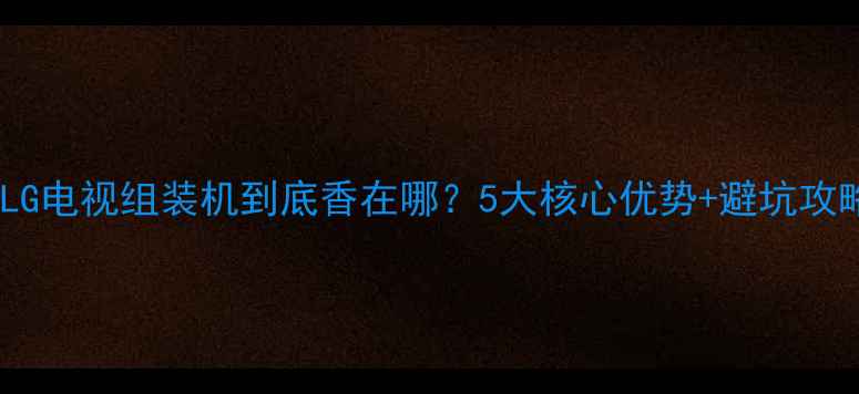 图片 ✨选购指南LG电视组装机到底香在哪？5大核心优势+避坑攻略全公开🔥1
