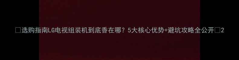 图片 ✨选购指南LG电视组装机到底香在哪？5大核心优势+避坑攻略全公开🔥2