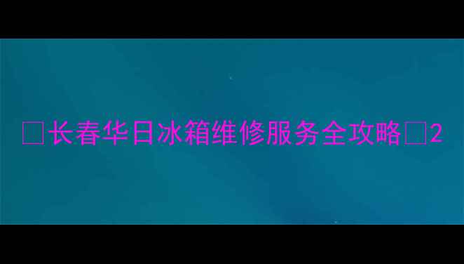 图片 ✨长春华日冰箱维修服务全攻略✨2