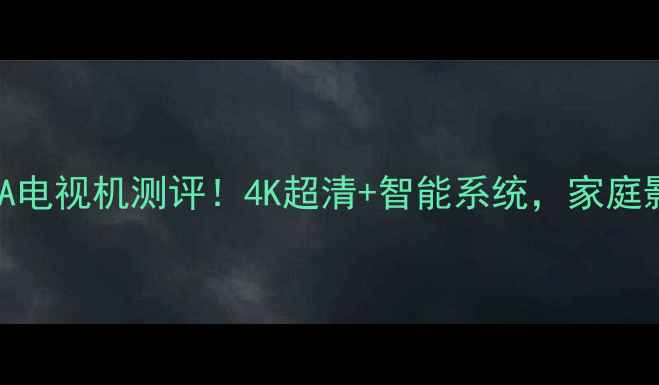 图片 ✨长虹RL67DA电视机测评！4K超清+智能系统，家庭影院新宠？🌟