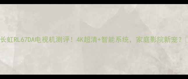 图片 ✨长虹RL67DA电视机测评！4K超清+智能系统，家庭影院新宠？🌟1
