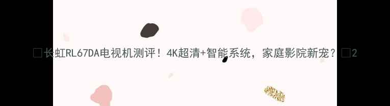图片 ✨长虹RL67DA电视机测评！4K超清+智能系统，家庭影院新宠？🌟2