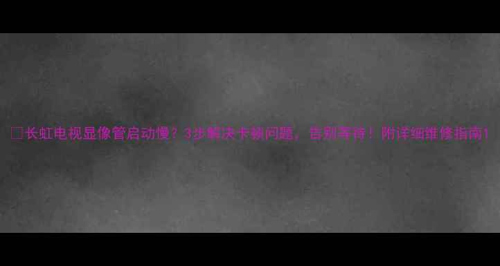 图片 ✨长虹电视显像管启动慢？3步解决卡顿问题，告别等待！附详细维修指南1