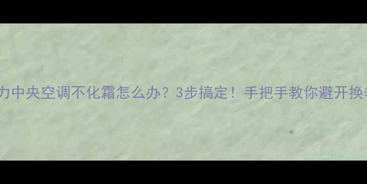 图片 ❄️格力中央空调不化霜怎么办？3步搞定！手把手教你避开换季尴尬1