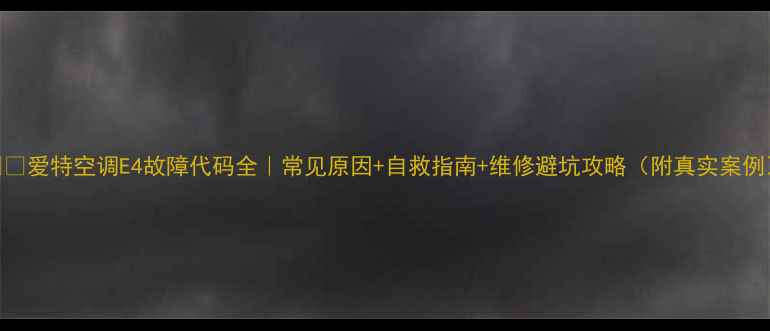 图片 ❄️爱特空调E4故障代码全｜常见原因+自救指南+维修避坑攻略（附真实案例）