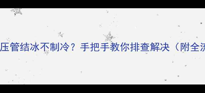 图片 ❄️空调低压管结冰不制冷？手把手教你排查解决（附全流程图解）1