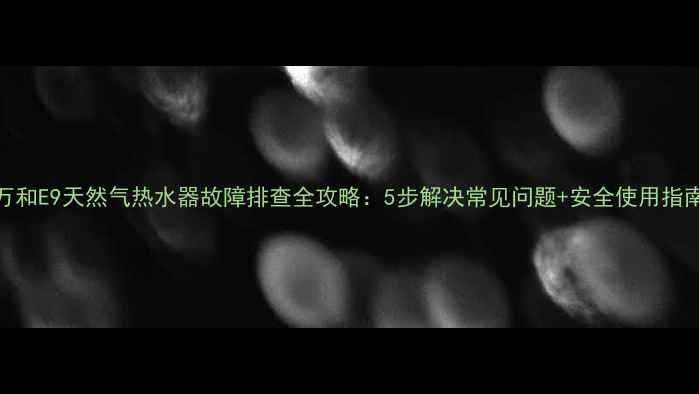 图片 万和E9天然气热水器故障排查全攻略：5步解决常见问题+安全使用指南