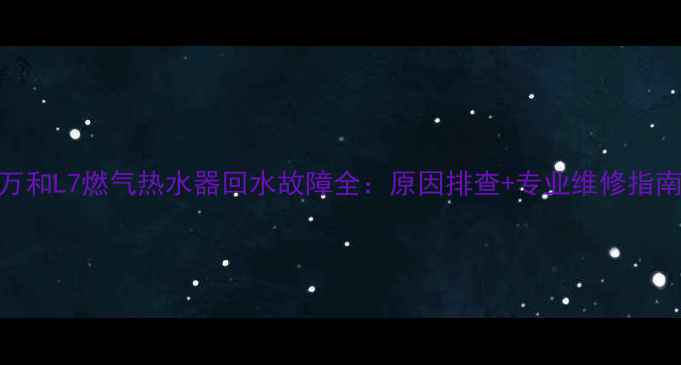 图片 万和L7燃气热水器回水故障全：原因排查+专业维修指南
