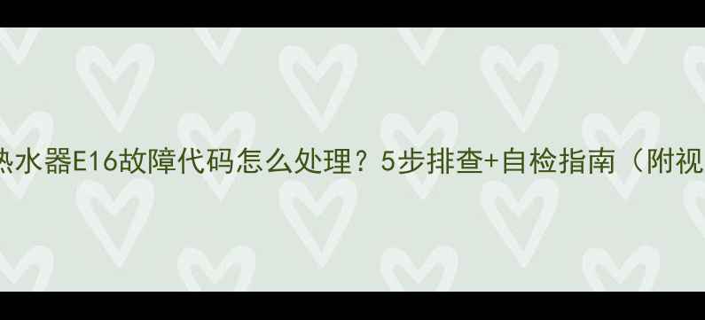 图片 万和热水器E16故障代码怎么处理？5步排查+自检指南（附视频）2