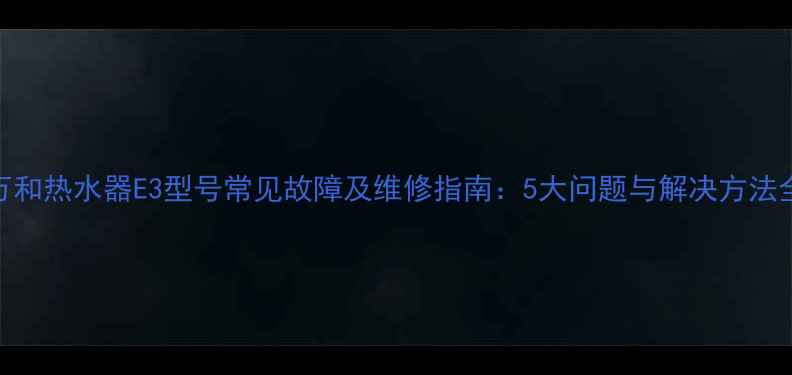 图片 万和热水器E3型号常见故障及维修指南：5大问题与解决方法全