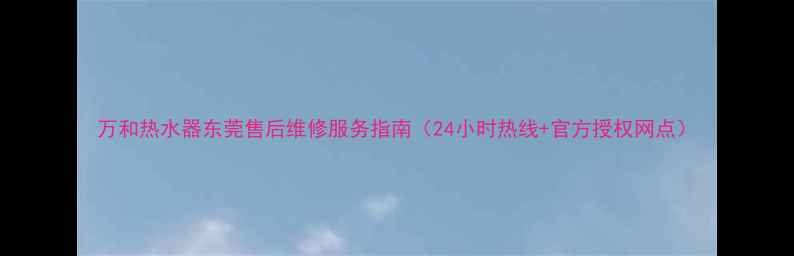 图片 万和热水器东莞售后维修服务指南（24小时热线+官方授权网点）