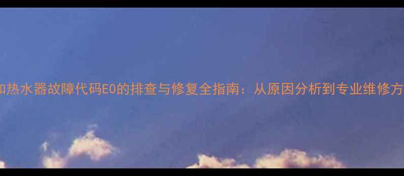 图片 万和热水器故障代码E0的排查与修复全指南：从原因分析到专业维修方案2