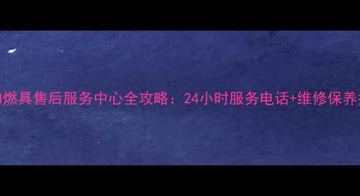 图片 万和燃具售后服务中心全攻略：24小时服务电话+维修保养指南