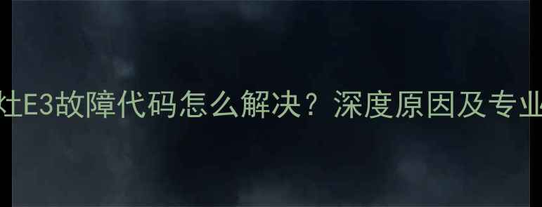 图片 万和燃气灶E3故障代码怎么解决？深度原因及专业维修指南