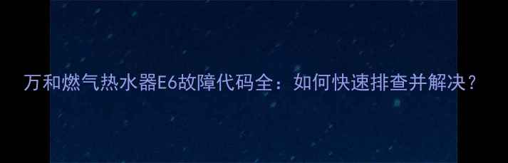 图片 万和燃气热水器E6故障代码全：如何快速排查并解决？
