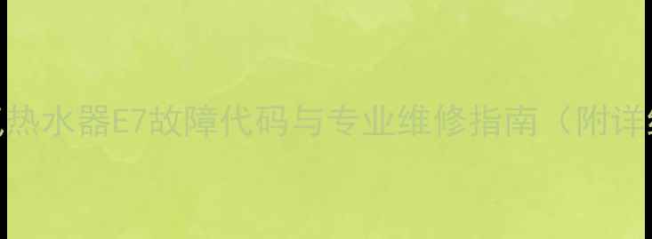 图片 万家乐X7燃气热水器E7故障代码与专业维修指南（附详细排查步骤）