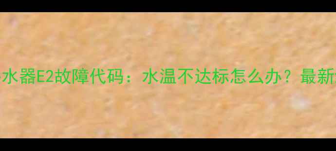 图片 万家乐热水器E2故障代码：水温不达标怎么办？最新维修指南