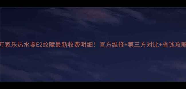 图片 万家乐热水器E2故障最新收费明细！官方维修+第三方对比+省钱攻略
