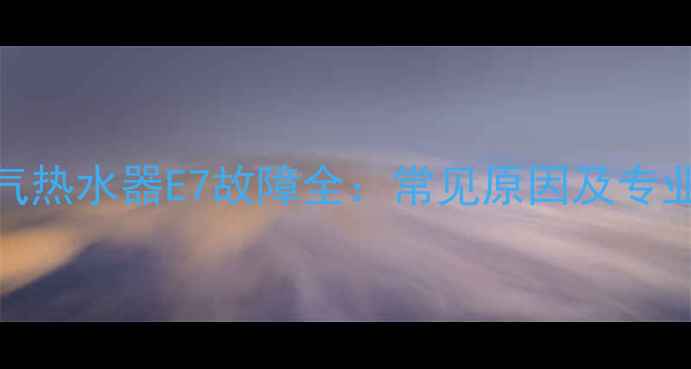 图片 万家乐燃气热水器E7故障全：常见原因及专业解决方法