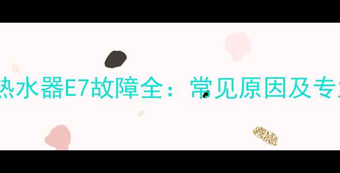 图片 万家乐燃气热水器E7故障全：常见原因及专业解决方法1
