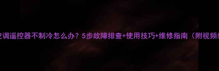 图片 万能空调遥控器不制冷怎么办？5步故障排查+使用技巧+维修指南（附视频教程）