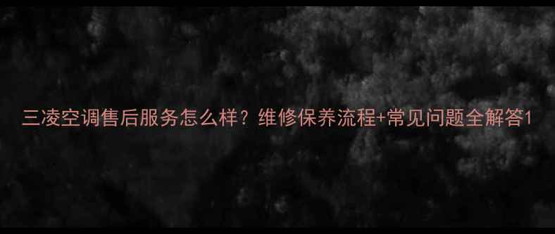 图片 三凌空调售后服务怎么样？维修保养流程+常见问题全解答1