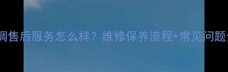 图片 三凌空调售后服务怎么样？维修保养流程+常见问题全解答2