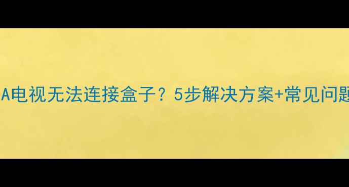 图片 三星KLV40V530A电视无法连接盒子？5步解决方案+常见问题全（附图解）