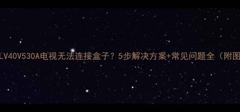 图片 三星KLV40V530A电视无法连接盒子？5步解决方案+常见问题全（附图解）2