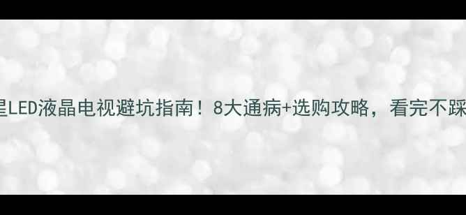 图片 三星LED液晶电视避坑指南！8大通病+选购攻略，看完不踩雷2