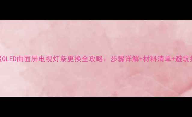 图片 三星QLED曲面屏电视灯条更换全攻略：步骤详解+材料清单+避坑指南