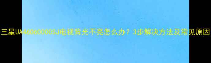 图片 三星UA46D60000SJ电视背光不亮怎么办？3步解决方法及常见原因