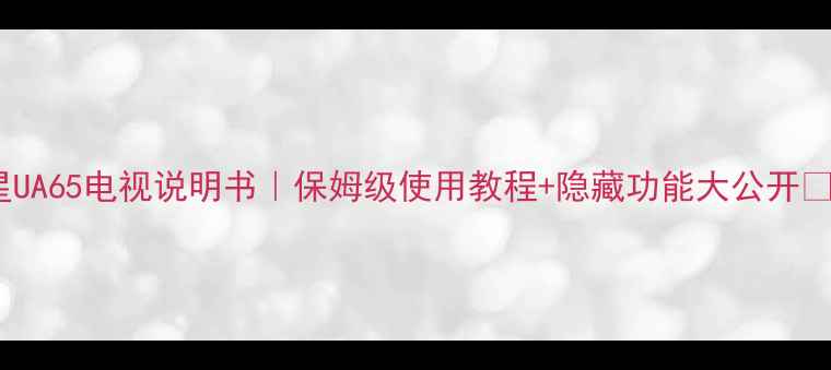 图片 三星UA65电视说明书｜保姆级使用教程+隐藏功能大公开📺✨1