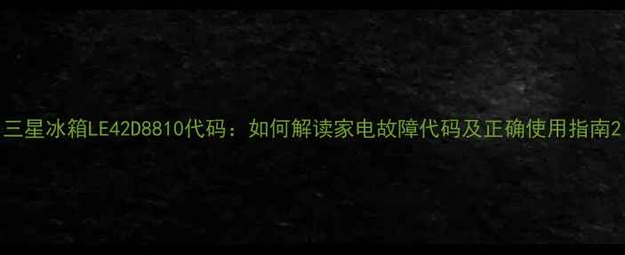 图片 三星冰箱LE42D8810代码：如何解读家电故障代码及正确使用指南2
