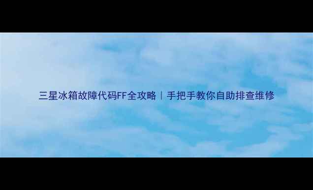 图片 三星冰箱故障代码FF全攻略｜手把手教你自助排查维修