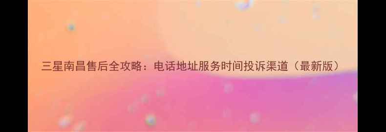 图片 三星南昌售后全攻略：电话地址服务时间投诉渠道（最新版）