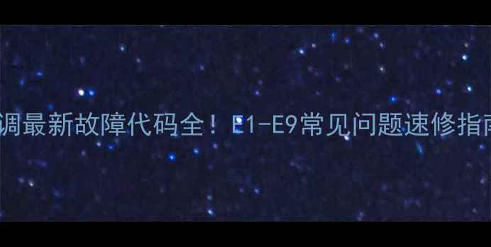 图片 三星变频空调最新故障代码全！E1-E9常见问题速修指南+保养秘籍