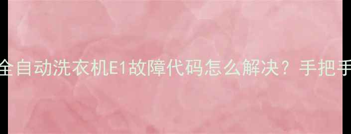 图片 三星晶熙系列全自动洗衣机E1故障代码怎么解决？手把手教你排查维修