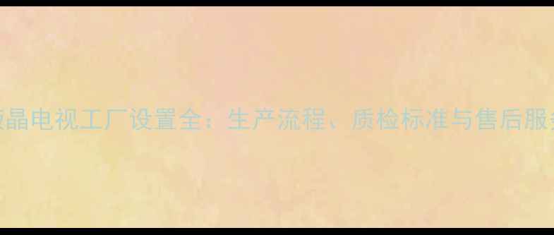 图片 三星液晶电视工厂设置全：生产流程、质检标准与售后服务指南