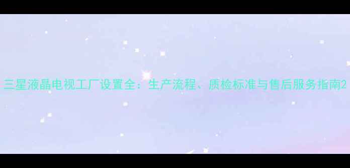 图片 三星液晶电视工厂设置全：生产流程、质检标准与售后服务指南2
