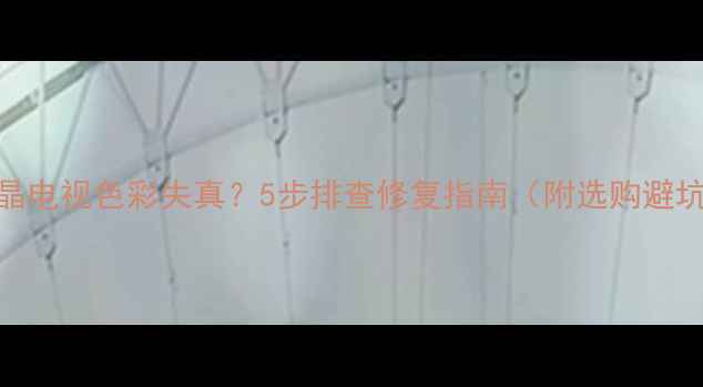 图片 三星液晶电视色彩失真？5步排查修复指南（附选购避坑技巧）