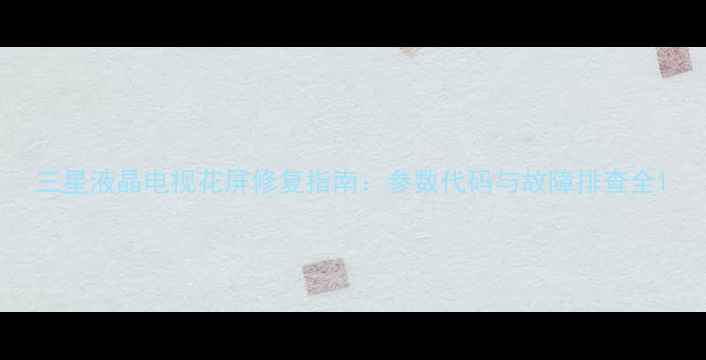 图片 三星液晶电视花屏修复指南：参数代码与故障排查全1