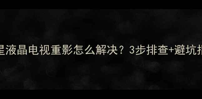 图片 三星液晶电视重影怎么解决？3步排查+避坑指南