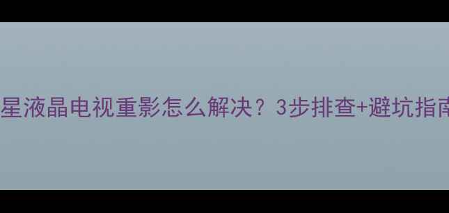 图片 三星液晶电视重影怎么解决？3步排查+避坑指南1