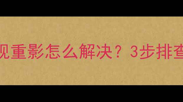 图片 三星液晶电视重影怎么解决？3步排查+避坑指南2